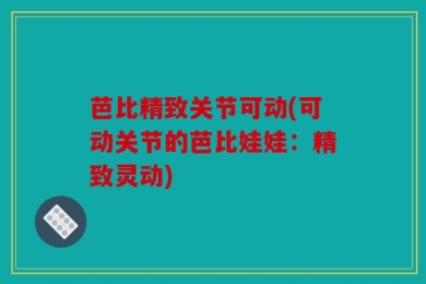 芭比精致关节可动(可动关节的芭比娃娃：精致灵动)