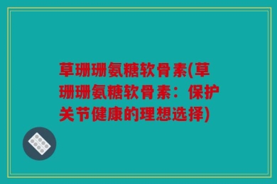 草珊珊氨糖软骨素(草珊珊氨糖软骨素：保护关节健康的理想选择)