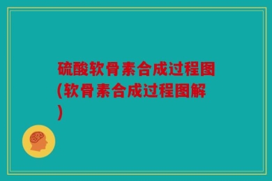 硫酸软骨素合成过程图(软骨素合成过程图解)