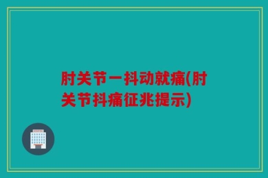 肘关节一抖动就痛(肘关节抖痛征兆提示)