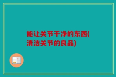 能让关节干净的东西(清洁关节的良品)