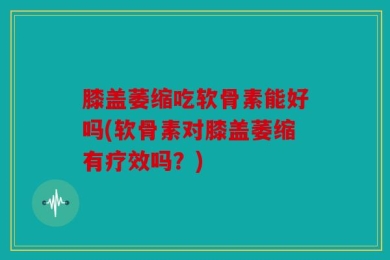 膝盖萎缩吃软骨素能好吗(软骨素对膝盖萎缩有疗效吗？)