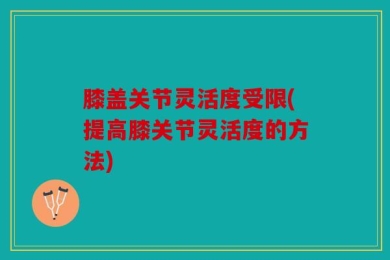 膝盖关节灵活度受限(提高膝关节灵活度的方法)