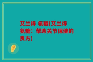 艾兰得 氨糖(艾兰得氨糖：帮助关节保健的良方)