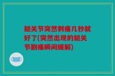 腿关节突然刺痛几秒就好了(突然出现的腿关节剧痛瞬间缓解)
