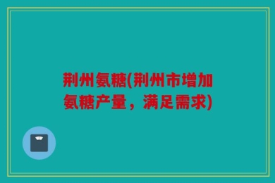 荆州氨糖(荆州市增加氨糖产量，满足需求)