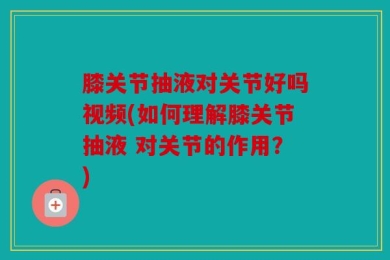 膝关节抽液对关节好吗视频(如何理解膝关节抽液 对关节的作用？)