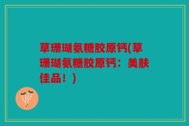 草珊瑚氨糖胶原钙(草珊瑚氨糖胶原钙：美肤佳品！)