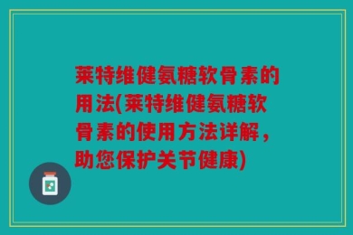 莱特维健氨糖软骨素的用法(莱特维健氨糖软骨素的使用方法详解，助您保护关节健康)