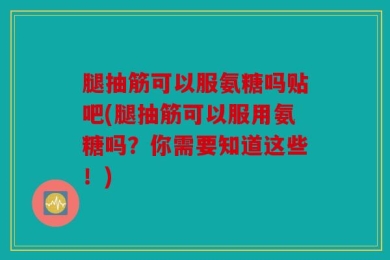 腿抽筋可以服氨糖吗贴吧(腿抽筋可以服用氨糖吗？你需要知道这些！)