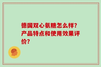 德国双心氨糖怎么样？产品特点和使用效果评价？