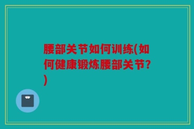 腰部关节如何训练(如何健康锻炼腰部关节？)