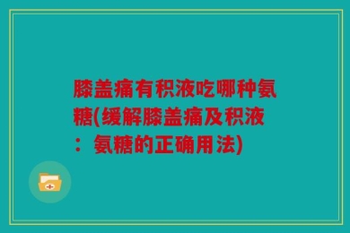 膝盖痛有积液吃哪种氨糖(缓解膝盖痛及积液：氨糖的正确用法)