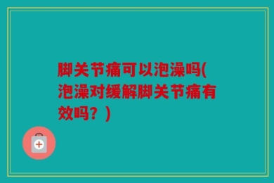 脚关节痛可以泡澡吗(泡澡对缓解脚关节痛有效吗？)