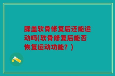 膝盖软骨修复后还能运动吗(软骨修复后能否恢复运动功能？)
