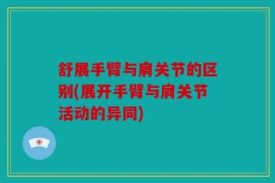 舒展手臂与肩关节的区别(展开手臂与肩关节活动的异同)