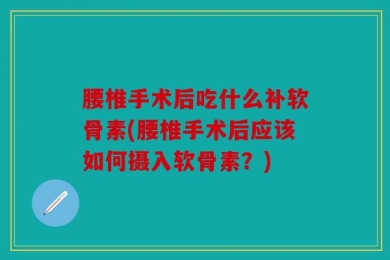 腰椎手术后吃什么补软骨素(腰椎手术后应该如何摄入软骨素？)