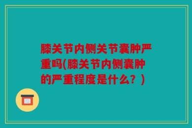 膝关节内侧关节囊肿严重吗(膝关节内侧囊肿的严重程度是什么？)