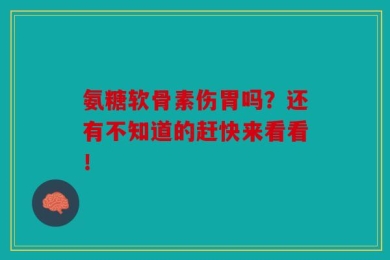 氨糖软骨素伤胃吗？还有不知道的赶快来看看！