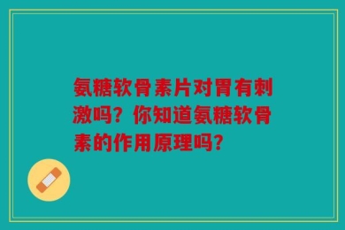 氨糖软骨素片对胃有刺激吗？你知道氨糖软骨素的作用原理吗？