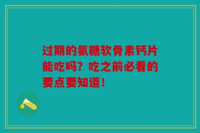 过期的氨糖软骨素钙片能吃吗？吃之前必看的要点要知道！