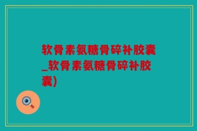 软骨素氨糖骨碎补胶囊_软骨素氨糖骨碎补胶囊)