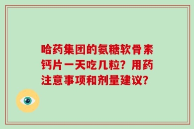 哈药集团的氨糖软骨素钙片一天吃几粒？用药注意事项和剂量建议？