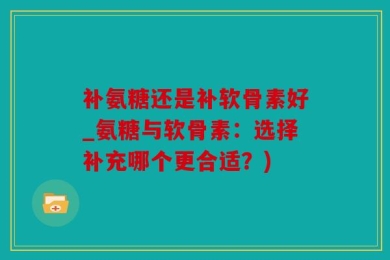 补氨糖还是补软骨素好_氨糖与软骨素：选择补充哪个更合适？)