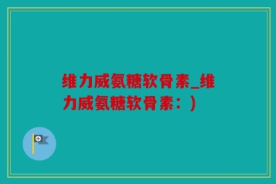 维力威氨糖软骨素_维力威氨糖软骨素：)