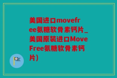 美国进口movefree氨糖软骨素钙片_美国原装进口MoveFree氨糖软骨素钙片)