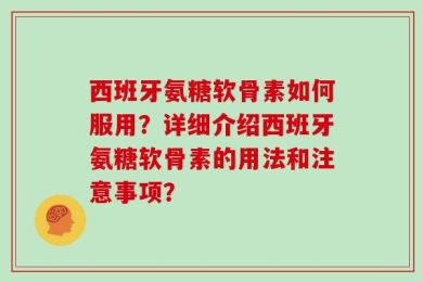 西班牙氨糖软骨素如何服用？详细介绍西班牙氨糖软骨素的用法和注意事项？