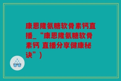 康恩隆氨糖软骨素钙直播_“康恩隆氨糖软骨素钙 直播分享健康秘诀”)