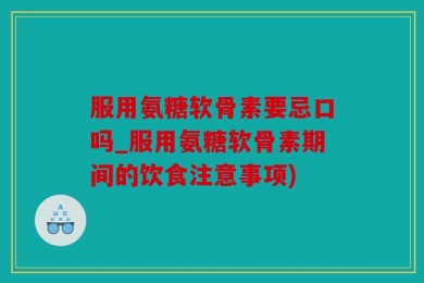 服用氨糖软骨素要忌口吗_服用氨糖软骨素期间的饮食注意事项)