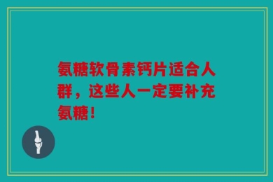 氨糖软骨素钙片适合人群，这些人一定要补充氨糖！