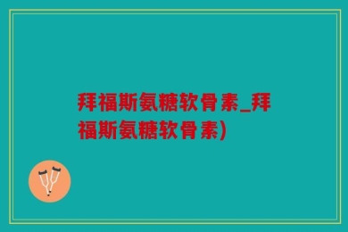 拜福斯氨糖软骨素_拜福斯氨糖软骨素)