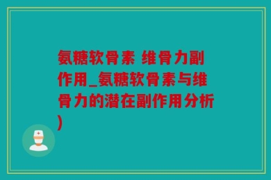 氨糖软骨素 维骨力副作用_氨糖软骨素与维骨力的潜在副作用分析)