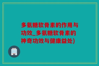 多氨糖软骨素的作用与功效_多氨糖软骨素的神奇功效与健康益处)