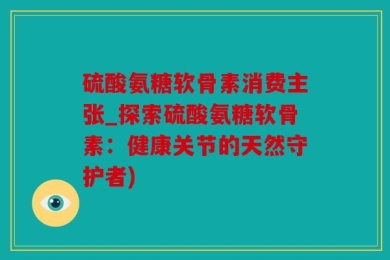 硫酸氨糖软骨素消费主张_探索硫酸氨糖软骨素：健康关节的天然守护者)