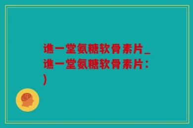 谯一堂氨糖软骨素片_谯一堂氨糖软骨素片：)