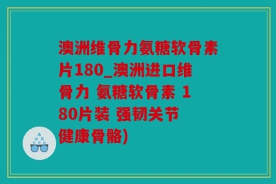 澳洲维骨力氨糖软骨素片180_澳洲进口维骨力 氨糖软骨素 180片装 强韧关节 健康骨骼)