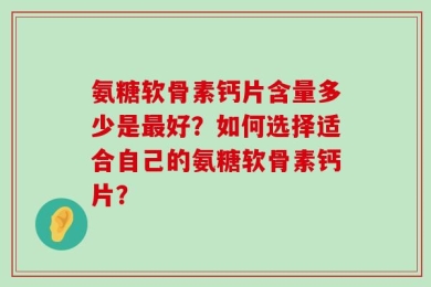 氨糖软骨素钙片含量多少是最好？如何选择适合自己的氨糖软骨素钙片？