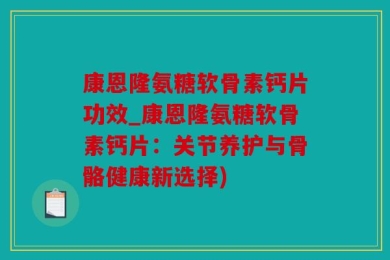康恩隆氨糖软骨素钙片功效_康恩隆氨糖软骨素钙片：关节养护与骨骼健康新选择)