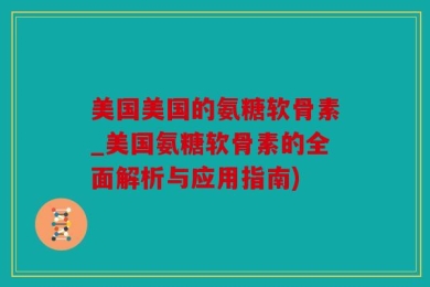 美国美国的氨糖软骨素_美国氨糖软骨素的全面解析与应用指南)
