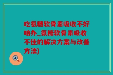 吃氨糖软骨素吸收不好咱办_氨糖软骨素吸收不佳的解决方案与改善方法)