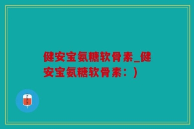 健安宝氨糖软骨素_健安宝氨糖软骨素：)