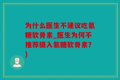 为什么医生不建议吃氨糖软骨素_医生为何不推荐摄入氨糖软骨素？)
