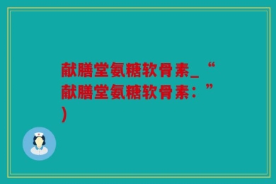 献膳堂氨糖软骨素_“献膳堂氨糖软骨素：”)
