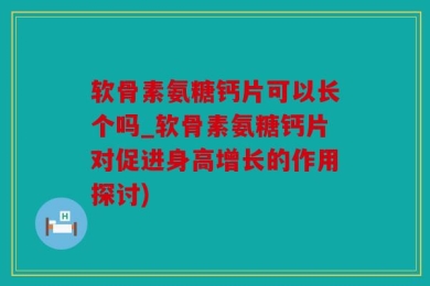 软骨素氨糖钙片可以长个吗_软骨素氨糖钙片对促进身高增长的作用探讨)