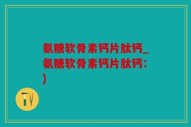 氨糖软骨素钙片肽钙_氨糖软骨素钙片肽钙：)