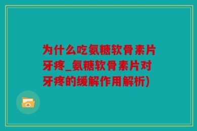 为什么吃氨糖软骨素片牙疼_氨糖软骨素片对牙疼的缓解作用解析)